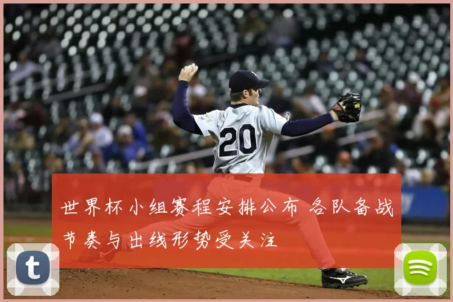 世界杯小组赛程安排公布 各队备战节奏与出线形势受关注