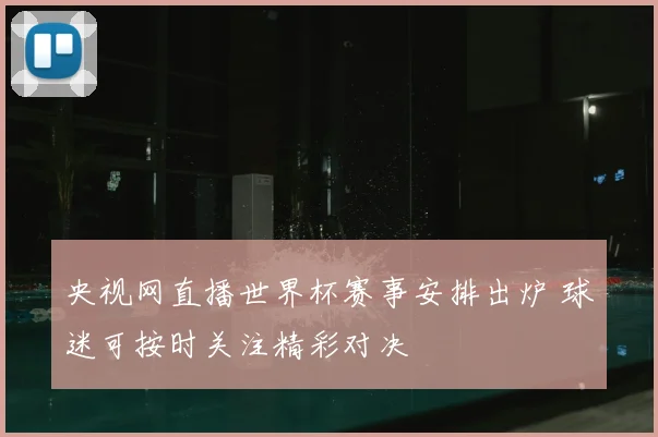 央视网直播世界杯赛事安排出炉 球迷可按时关注精彩对决