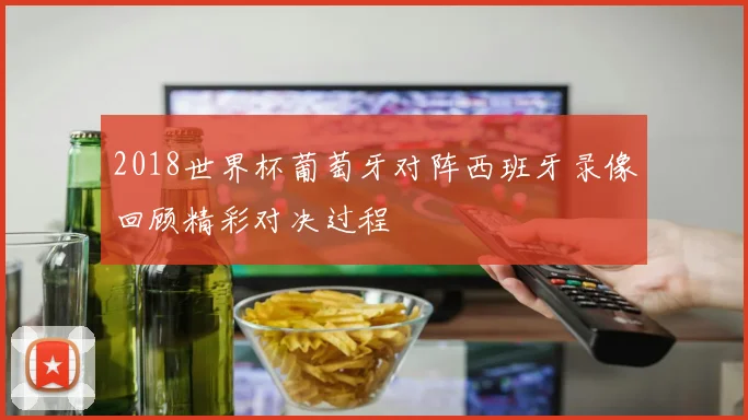 2018世界杯葡萄牙对阵西班牙录像回顾精彩对决过程
