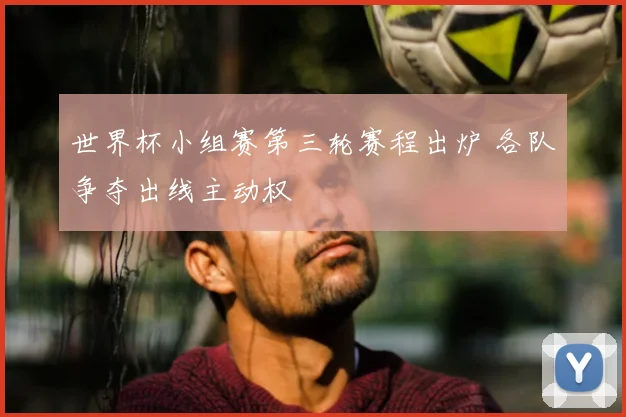世界杯小组赛第三轮赛程出炉 各队争夺出线主动权