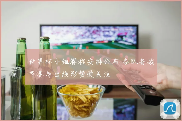 世界杯小组赛程安排公布 各队备战节奏与出线形势受关注