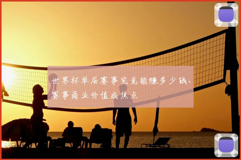 世界杯单届赛事究竟能赚多少钱，赛事商业价值成焦点