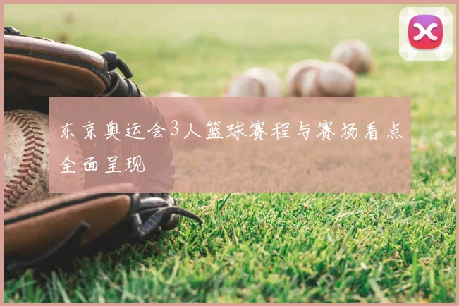 东京奥运会3人篮球赛程与赛场看点全面呈现