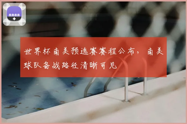 世界杯南美预选赛赛程公布，南美球队备战路径清晰可见