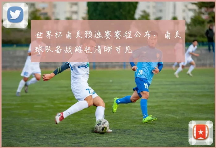 世界杯南美预选赛赛程公布，南美球队备战路径清晰可见