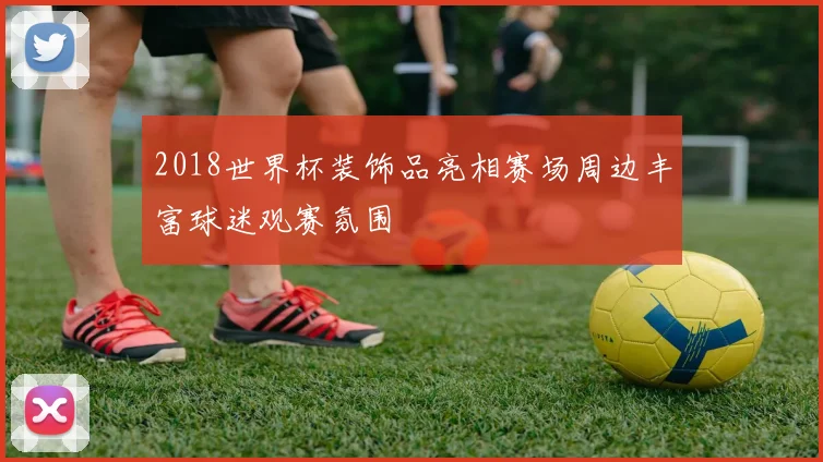 2018世界杯装饰品亮相赛场周边丰富球迷观赛氛围