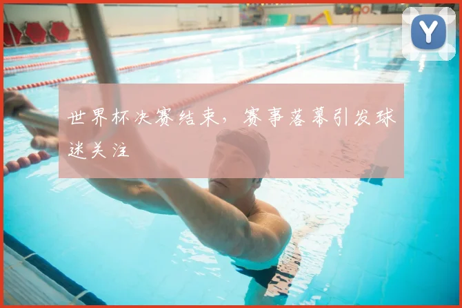 世界杯决赛结束，赛事落幕引发球迷关注