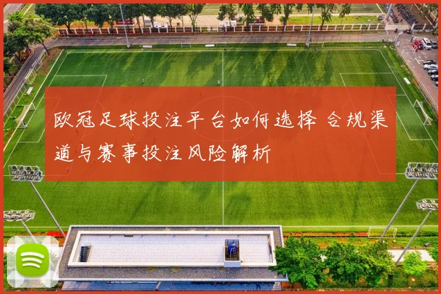 欧冠足球投注平台如何选择 合规渠道与赛事投注风险解析