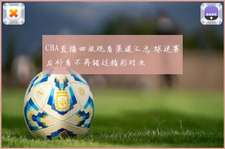 CBA直播回放观看渠道汇总 球迷赛后补看不再错过精彩对决