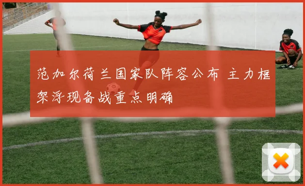 范加尔荷兰国家队阵容公布 主力框架浮现备战重点明确