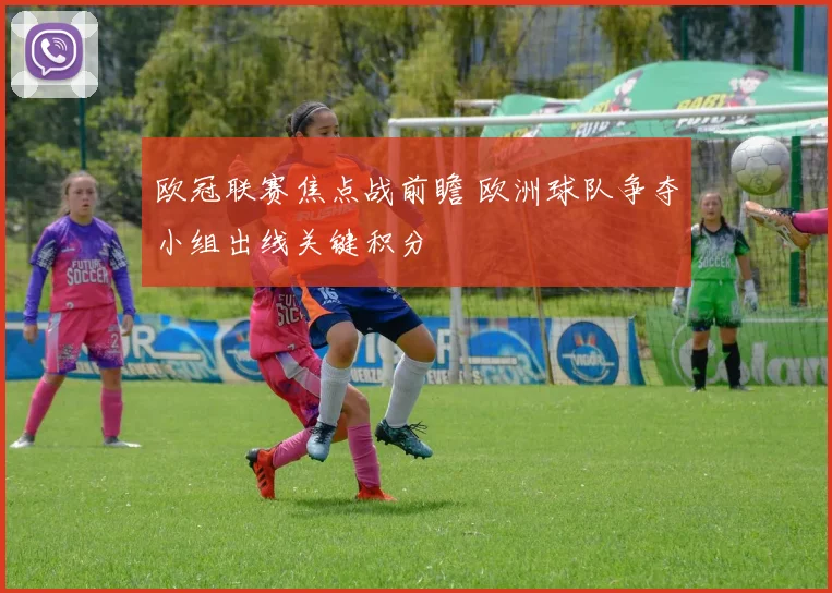 欧冠联赛焦点战前瞻 欧洲球队争夺小组出线关键积分