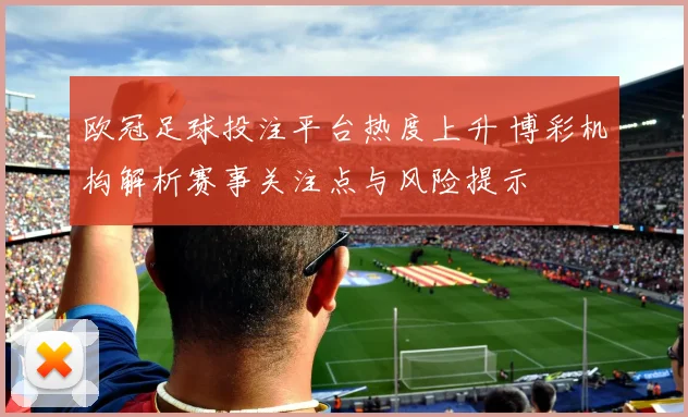 欧冠足球投注平台热度上升 博彩机构解析赛事关注点与风险提示
