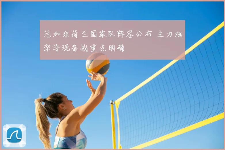 范加尔荷兰国家队阵容公布 主力框架浮现备战重点明确