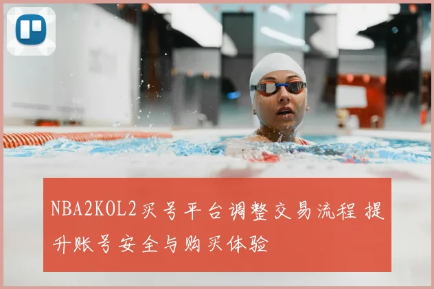 NBA2KOL2买号平台调整交易流程 提升账号安全与购买体验