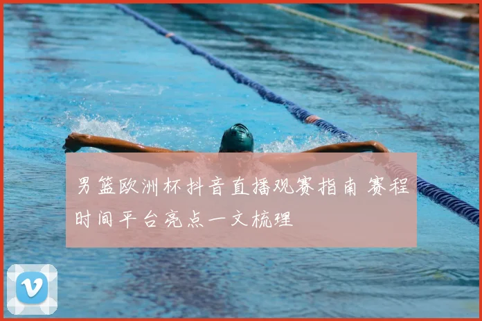 男篮欧洲杯抖音直播观赛指南 赛程时间平台亮点一文梳理