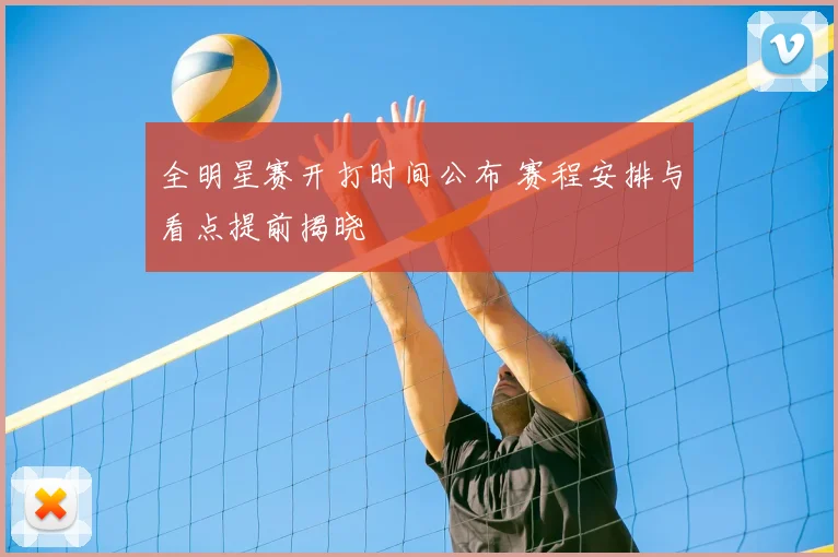 全明星赛开打时间公布 赛程安排与看点提前揭晓