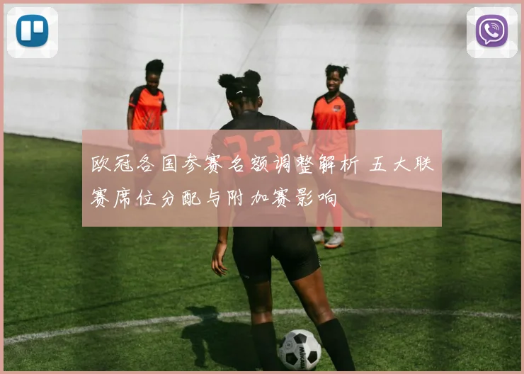 欧冠各国参赛名额调整解析 五大联赛席位分配与附加赛影响