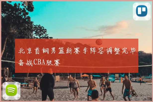 北京首钢男篮新赛季阵容调整完毕备战CBA联赛