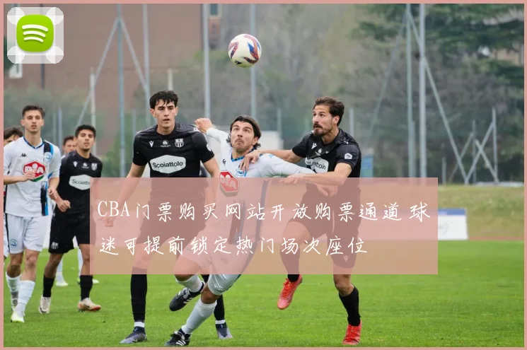 CBA门票购买网站开放购票通道 球迷可提前锁定热门场次座位
