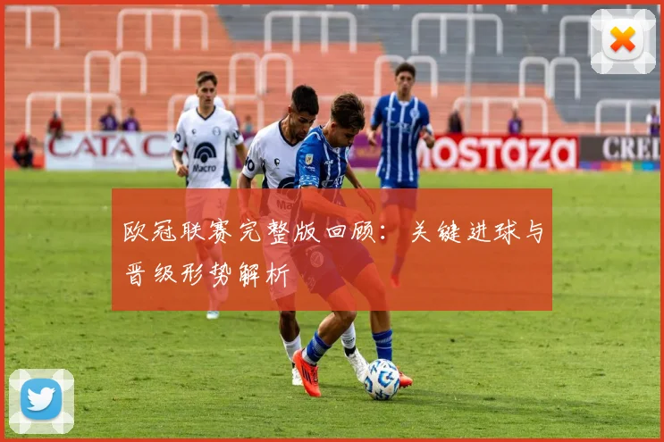欧冠联赛完整版回顾：关键进球与晋级形势解析