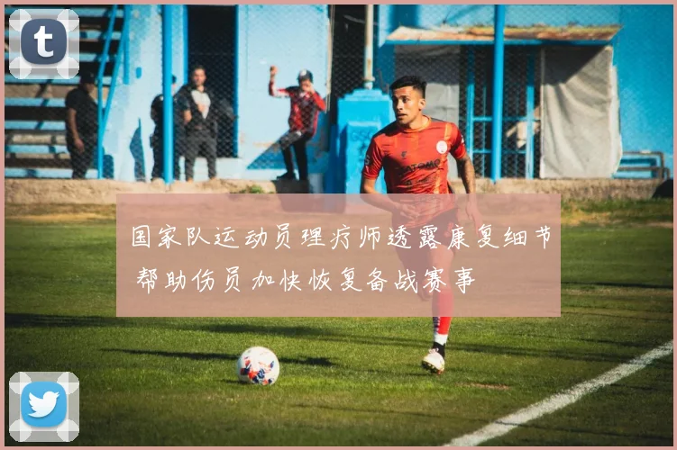 国家队运动员理疗师透露康复细节 帮助伤员加快恢复备战赛事