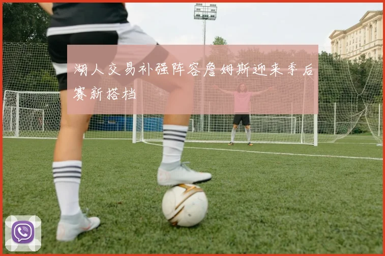 湖人交易补强阵容詹姆斯迎来季后赛新搭档