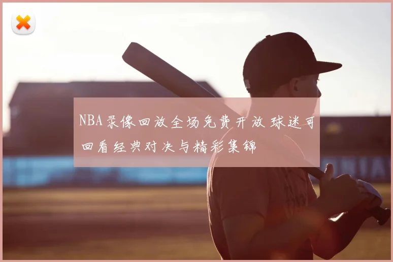 NBA录像回放全场免费开放 球迷可回看经典对决与精彩集锦