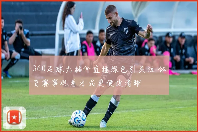 360足球无插件直播绿色引关注 体育赛事观看方式更便捷清晰