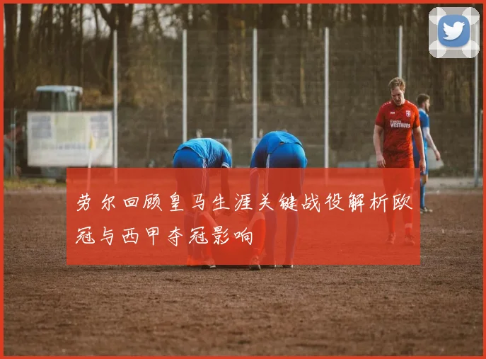 劳尔回顾皇马生涯关键战役解析欧冠与西甲夺冠影响