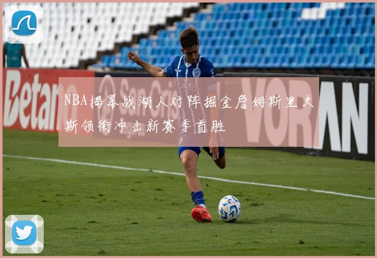 NBA揭幕战湖人对阵掘金詹姆斯里夫斯领衔冲击新赛季首胜