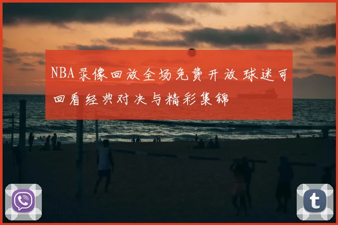 NBA录像回放全场免费开放 球迷可回看经典对决与精彩集锦