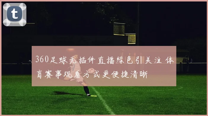 360足球无插件直播绿色引关注 体育赛事观看方式更便捷清晰