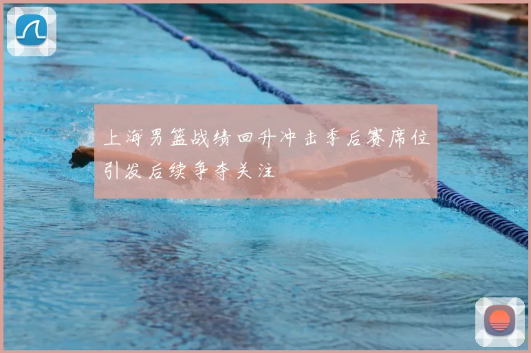 上海男篮战绩回升冲击季后赛席位引发后续争夺关注