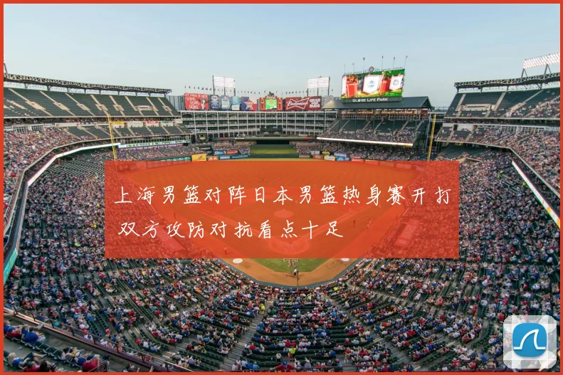 上海男篮对阵日本男篮热身赛开打 双方攻防对抗看点十足