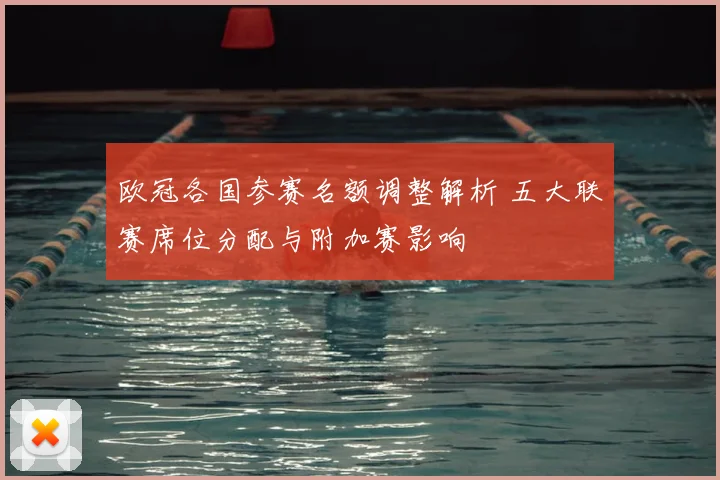 欧冠各国参赛名额调整解析 五大联赛席位分配与附加赛影响