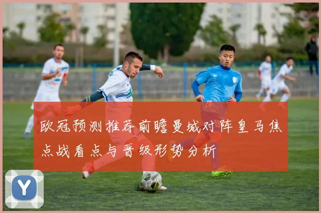 欧冠预测推荐前瞻曼城对阵皇马焦点战看点与晋级形势分析