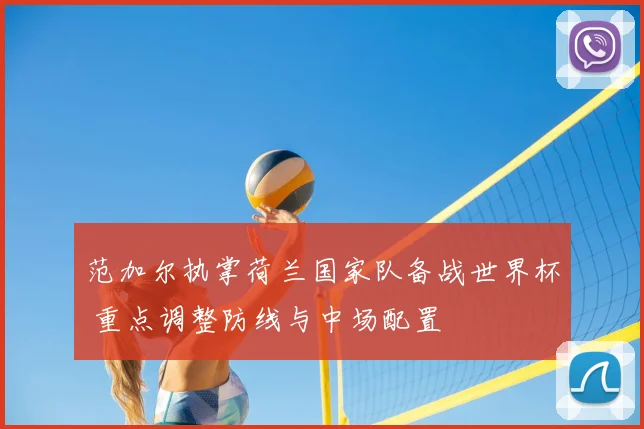 范加尔执掌荷兰国家队备战世界杯 重点调整防线与中场配置