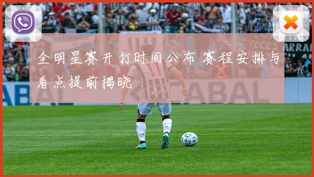 全明星赛开打时间公布 赛程安排与看点提前揭晓